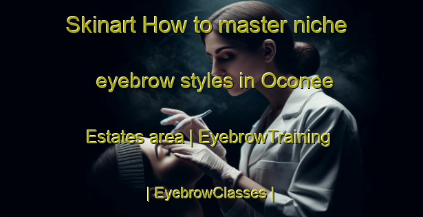 Skinart How to master niche eyebrow styles in Oconee Estates area | EyebrowTraining | EyebrowClasses | SkinartTraining-United States